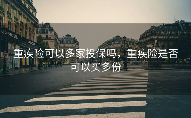 重疾险可以多家投保吗，重疾险是否可以买多份