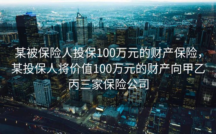 某被保险人投保100万元的财产保险，某投保人将价值100万元的财产向甲乙丙三家保险公司