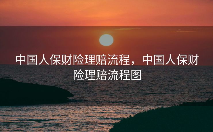 中国人保财险理赔流程，中国人保财险理赔流程图