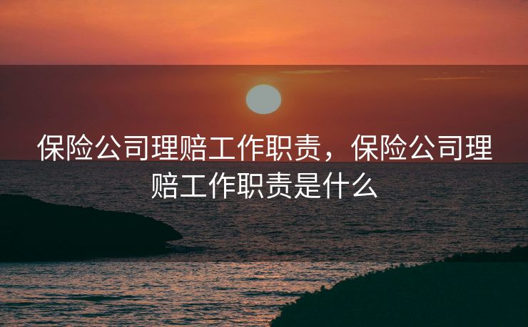 保险公司理赔工作职责，保险公司理赔工作职责是什么