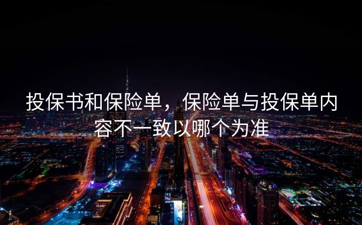 投保书和保险单，保险单与投保单内容不一致以哪个为准