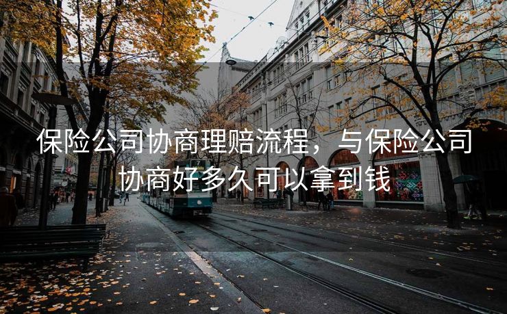 保险公司协商理赔流程，与保险公司协商好多久可以拿到钱