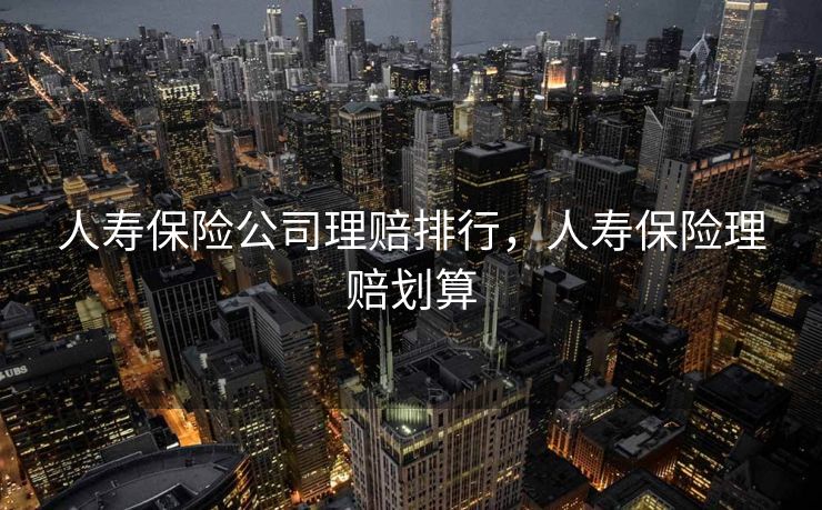人寿保险公司理赔排行，人寿保险理赔划算
