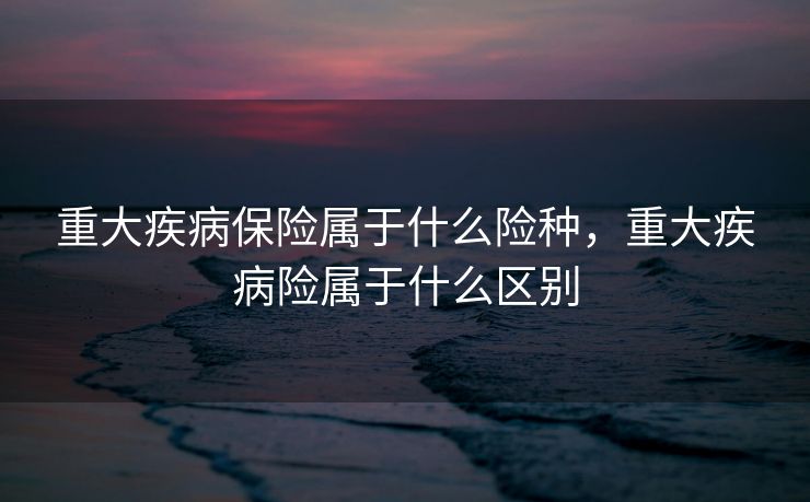 重大疾病保险属于什么险种，重大疾病险属于什么区别