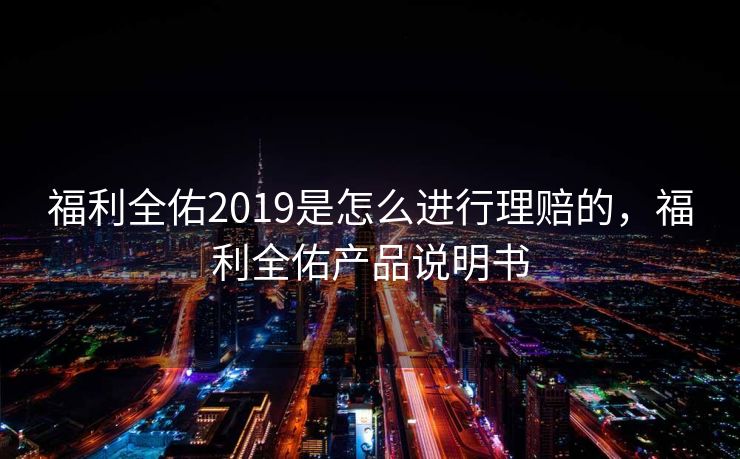 福利全佑2019是怎么进行理赔的，福利全佑产品说明书