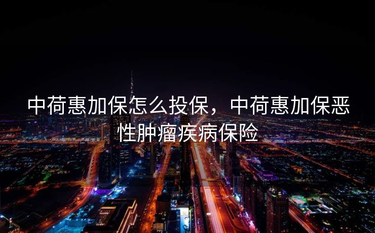 中荷惠加保怎么投保，中荷惠加保恶性肿瘤疾病保险