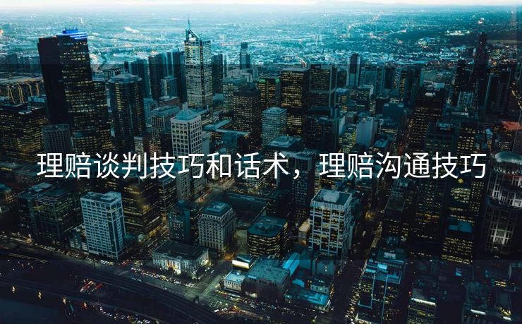 理赔谈判技巧和话术，理赔沟通技巧