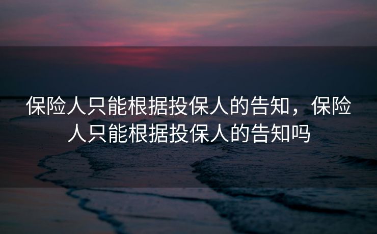 保险人只能根据投保人的告知，保险人只能根据投保人的告知吗