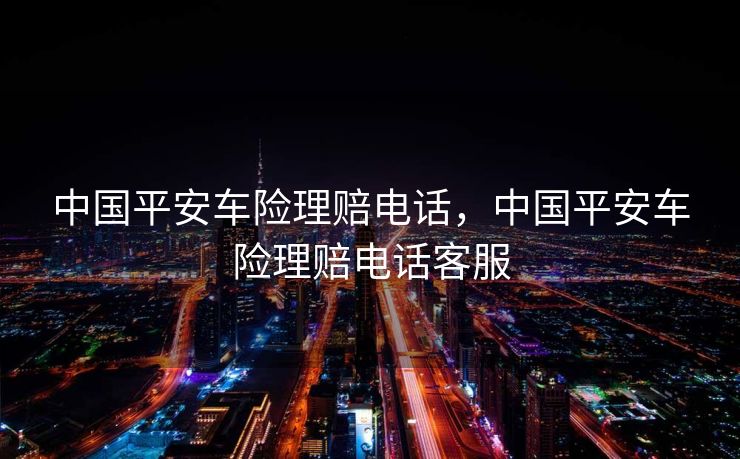 中国平安车险理赔电话，中国平安车险理赔电话客服