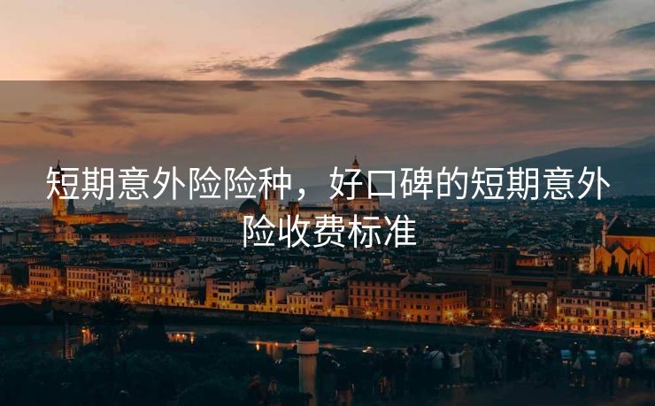 短期意外险险种，好口碑的短期意外险收费标准