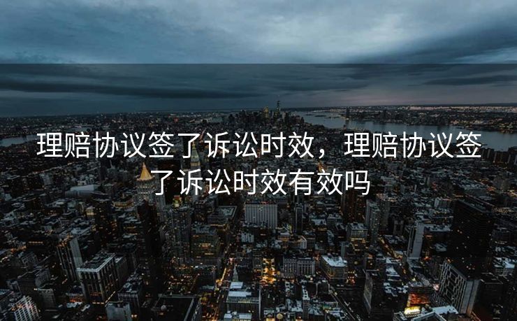 理赔协议签了诉讼时效，理赔协议签了诉讼时效有效吗
