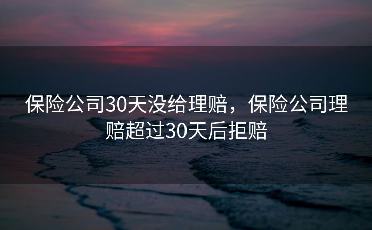 保险公司30天没给理赔，保险公司理赔超过30天后拒赔