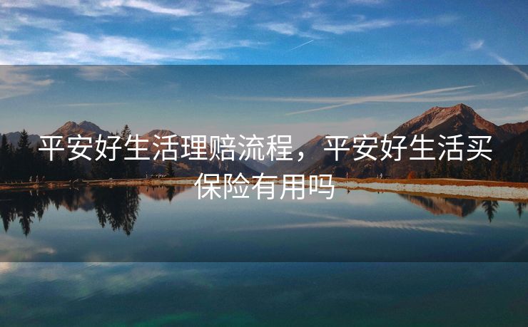 平安好生活理赔流程，平安好生活买保险有用吗