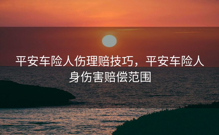 平安车险人伤理赔技巧，平安车险人身伤害赔偿范围