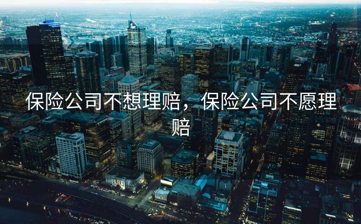 保险公司不想理赔,保险公司不愿理赔 保险公司不想理赔,保险公司不愿理赔