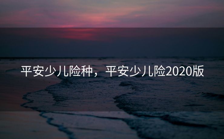 平安少儿险种，平安少儿险2020版
