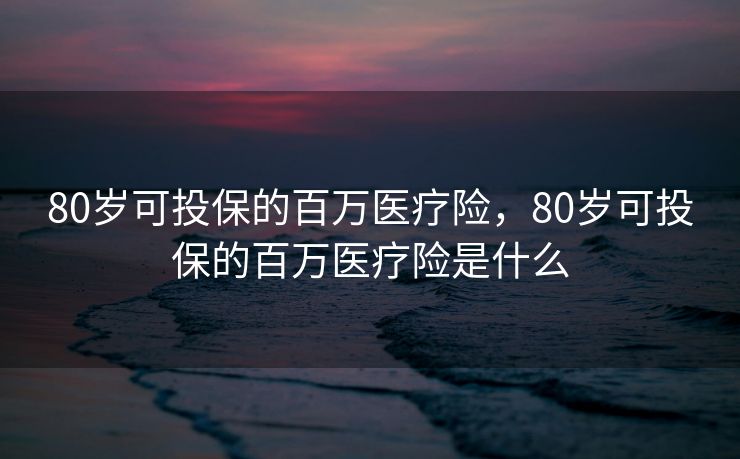 80岁可投保的百万医疗险，80岁可投保的百万医疗险是什么
