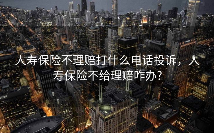 人寿保险不理赔打什么电话投诉，人寿保险不给理赔咋办?