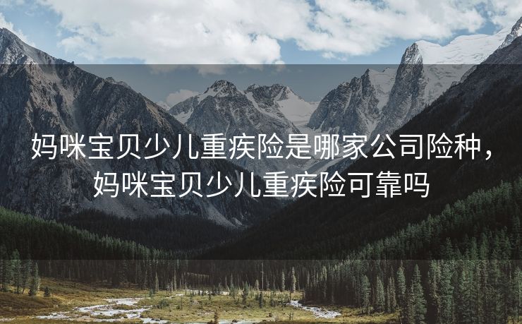 妈咪宝贝少儿重疾险是哪家公司险种，妈咪宝贝少儿重疾险可靠吗