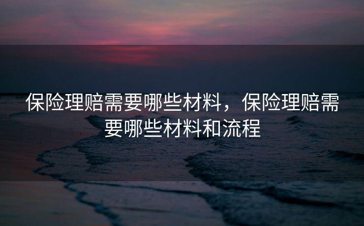 保险理赔需要哪些材料，保险理赔需要哪些材料和流程