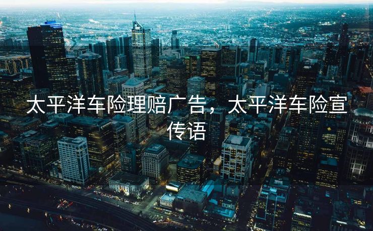 太平洋车险理赔广告，太平洋车险宣传语