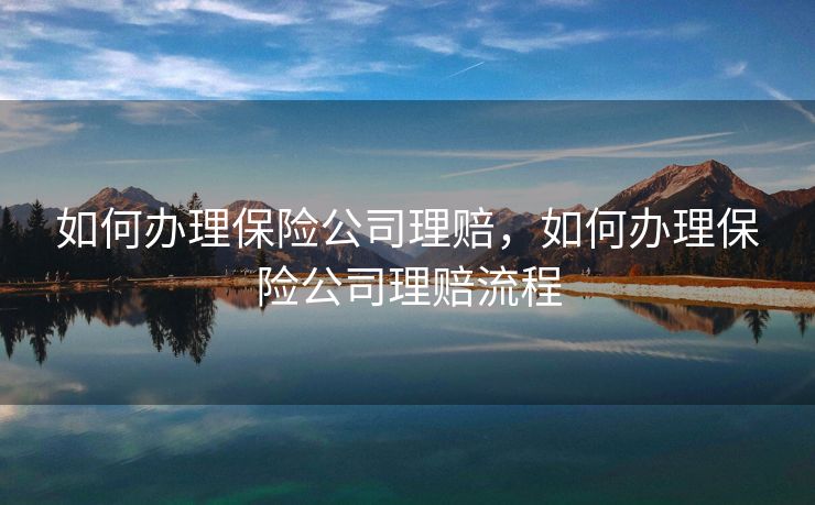 如何办理保险公司理赔，如何办理保险公司理赔流程