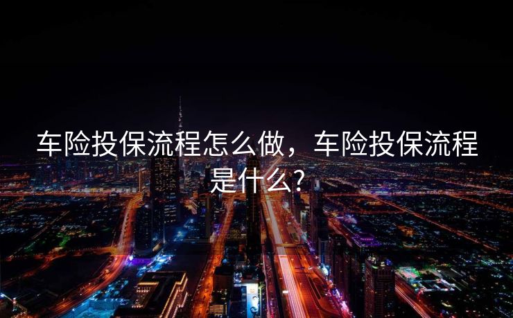 车险投保流程怎么做，车险投保流程是什么?