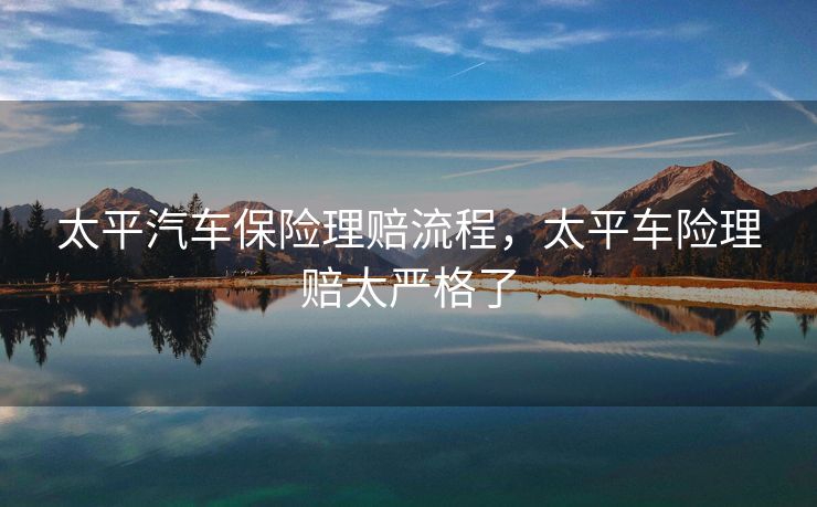太平汽车保险理赔流程，太平车险理赔太严格了
