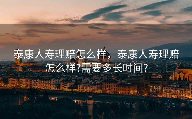 泰康人寿理赔怎么样，泰康人寿理赔怎么样?需要多长时间?