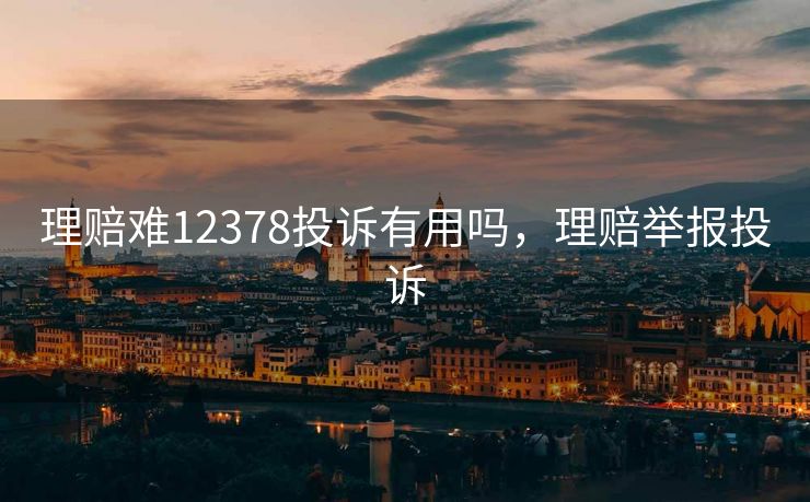 理赔难12378投诉有用吗，理赔举报投诉