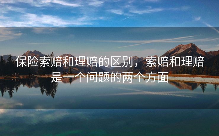 保险索赔和理赔的区别，索赔和理赔是一个问题的两个方面