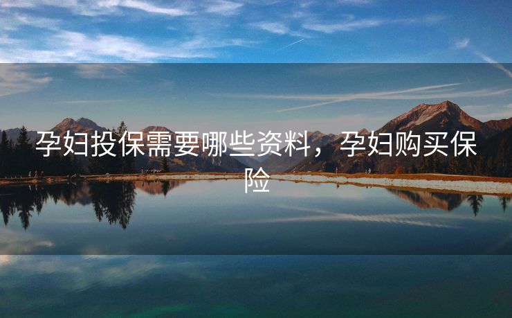 孕妇投保需要哪些资料，孕妇购买保险