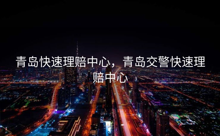 青岛快速理赔中心，青岛交警快速理赔中心