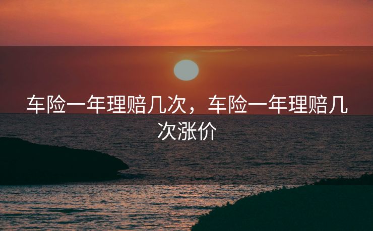 车险一年理赔几次，车险一年理赔几次涨价