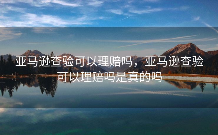 亚马逊查验可以理赔吗,亚马逊查验可以理赔吗是真的吗 亚马逊查验可以理赔吗,亚马逊查验可以理赔吗是真的吗