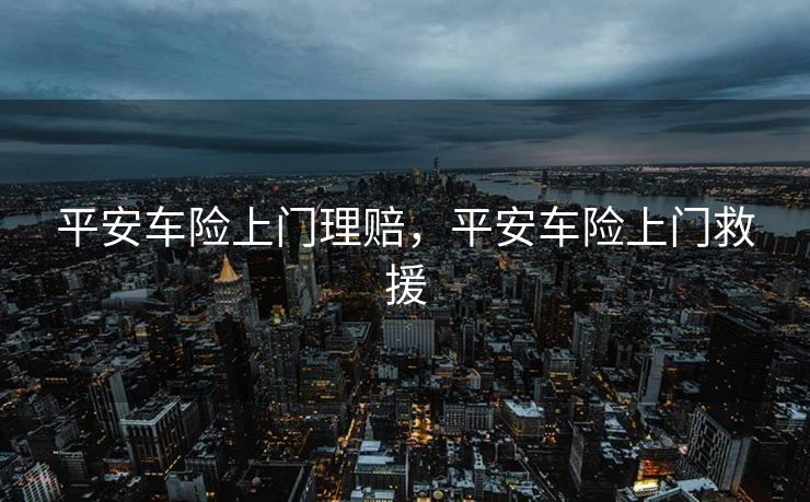 平安车险上门理赔，平安车险上门救援