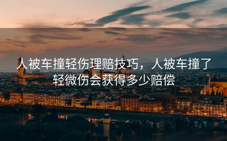 人被车撞轻伤理赔技巧，人被车撞了轻微伤会获得多少赔偿
