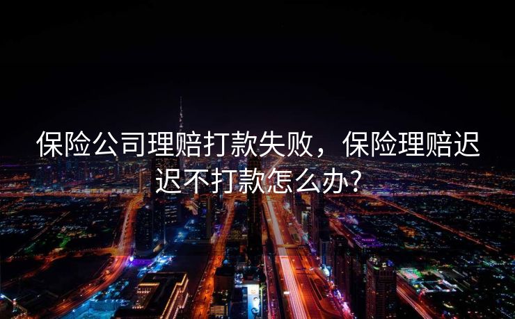 保险公司理赔打款失败，保险理赔迟迟不打款怎么办?