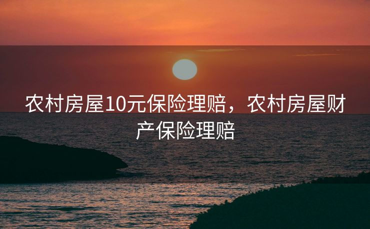 农村房屋10元保险理赔,农村房屋财产保险理赔 农村房屋10元保险理赔,农村房屋财产保险理赔