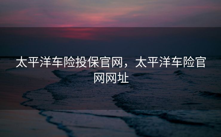 太平洋车险投保官网，太平洋车险官网网址