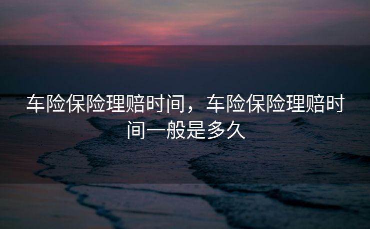 车险保险理赔时间,车险保险理赔时间一般是多久 车险保险理赔时间,车险保险理赔时间一般是多久