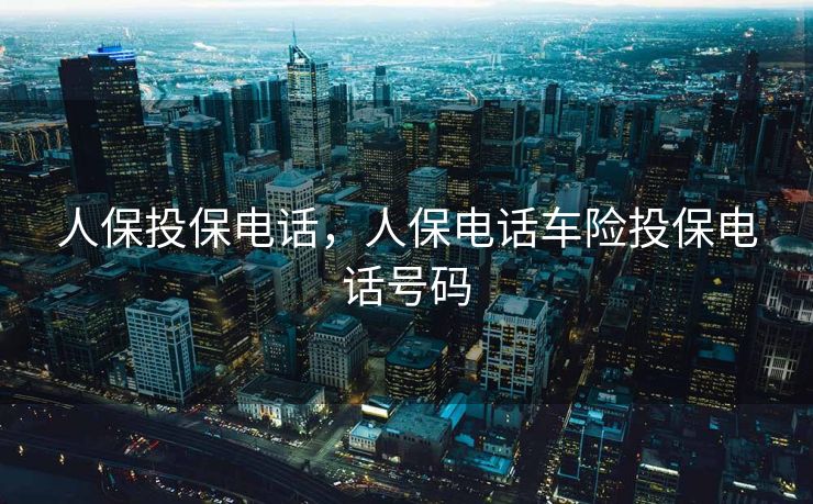 人保投保电话，人保电话车险投保电话号码