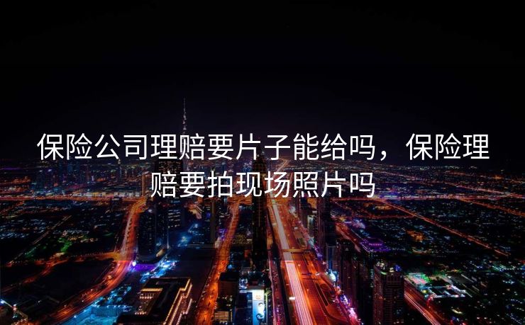 保险公司理赔要片子能给吗，保险理赔要拍现场照片吗