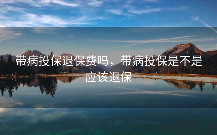 带病投保退保费吗,带病投保是不是应该退保 带病投保退保费吗,带病投保是不是应该退保