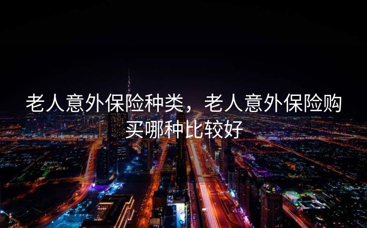 老人意外保险种类，老人意外保险购买哪种比较好