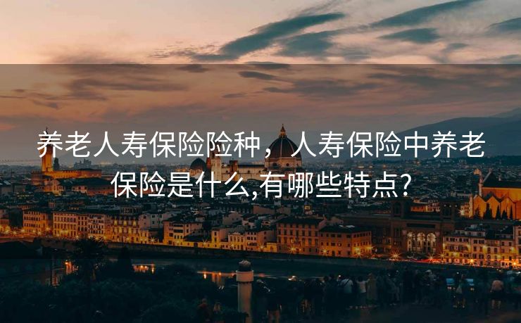 养老人寿保险险种，人寿保险中养老保险是什么,有哪些特点?