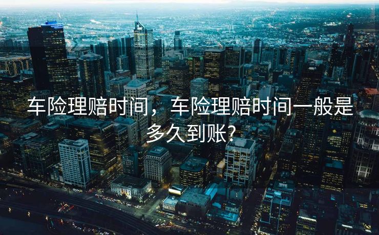 车险理赔时间，车险理赔时间一般是多久到账?