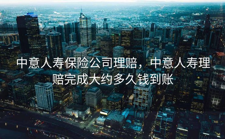 中意人寿保险公司理赔,中意人寿理赔完成大约多久钱到账 中意人寿保险公司理赔,中意人寿理赔完成大约多久钱到账
