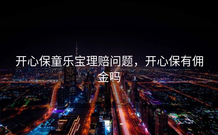 开心保童乐宝理赔问题，开心保有佣金吗