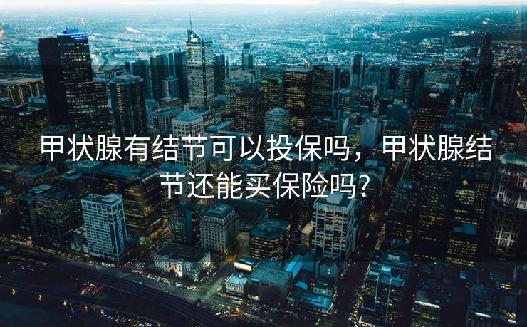 甲状腺有结节可以投保吗，甲状腺结节还能买保险吗?